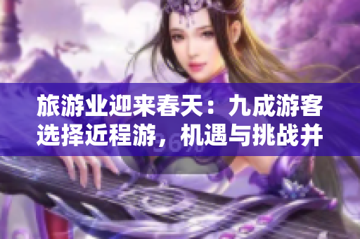 旅游业迎来春天：九成游客选择近程游，机遇与挑战并存