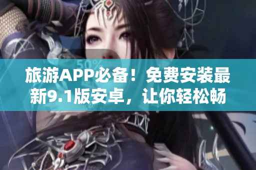 旅游APP必备！免费安装最新9.1版安卓，让你轻松畅游全球