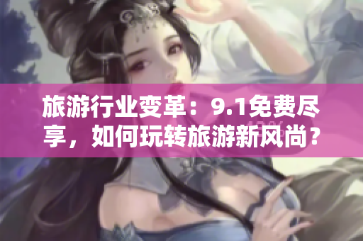 旅游行业变革：9.1免费尽享，如何玩转旅游新风尚？