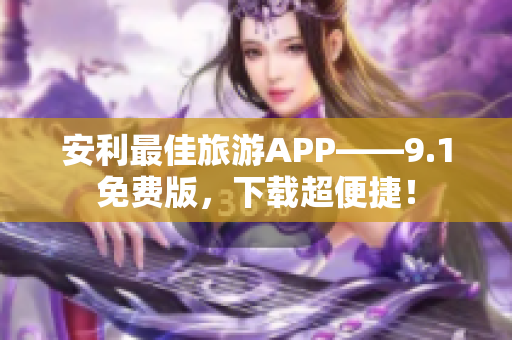 安利最佳旅游APP——9.1免费版，下载超便捷！