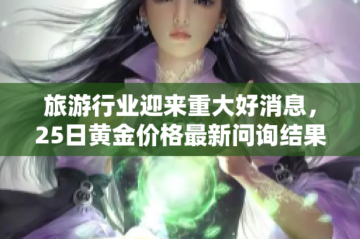 旅游行业迎来重大好消息，25日黄金价格最新问询结果公布！