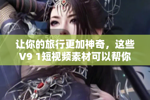 让你的旅行更加神奇，这些V9 1短视频素材可以帮你！