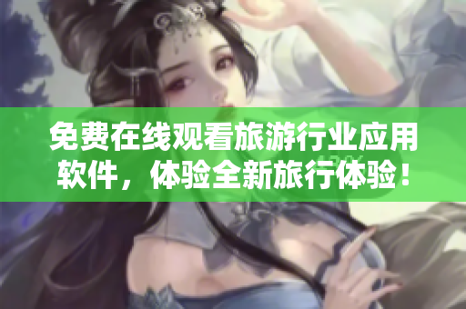免费在线观看旅游行业应用软件，体验全新旅行体验！