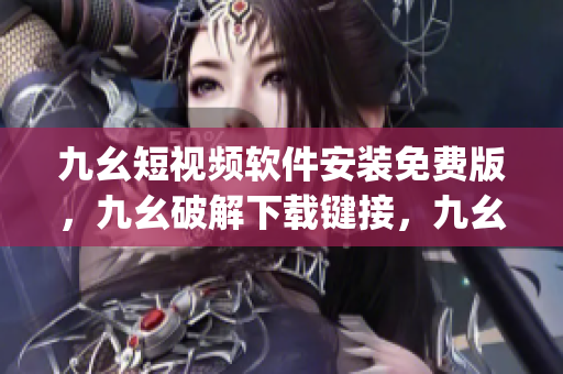 九幺短视频软件安装免费版，九幺破解下载键接，九幺软件下载安装，九幺下载，九幺免费版下载安装----FXpZYajqOv8W