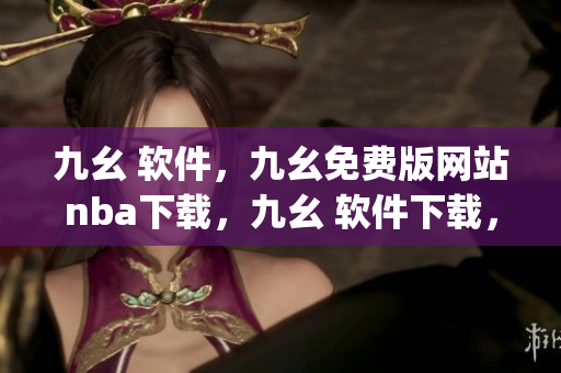 九幺 软件，九幺免费版网站nba下载，九幺 软件下载，九幺免费版下载，九幺短视频软件安装免费版----dJTBtf3rlk3s