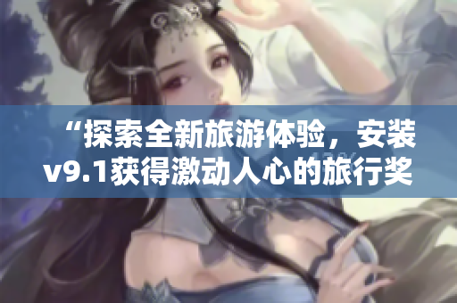 “探索全新旅游体验，安装v9.1获得激动人心的旅行奖励！”