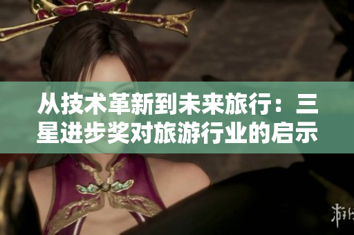 从技术革新到未来旅行：三星进步奖对旅游行业的启示