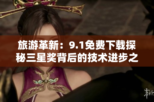 旅游革新：9.1免费下载探秘三星奖背后的技术进步之路！