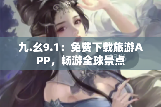 九.幺9.1：免费下载旅游APP，畅游全球景点