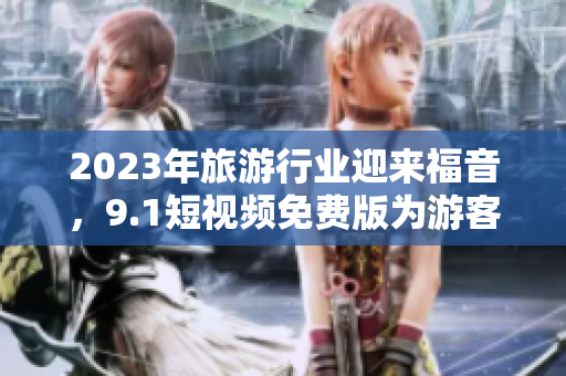 2023年旅游行业迎来福音，9.1短视频免费版为游客提供精彩旅程