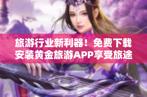 旅游行业新利器！免费下载安装黄金旅游APP享受旅途美好