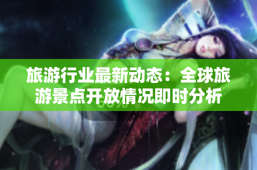 旅游行业最新动态：全球旅游景点开放情况即时分析