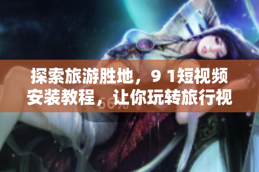 探索旅游胜地，9 1短视频安装教程，让你玩转旅行视频记录