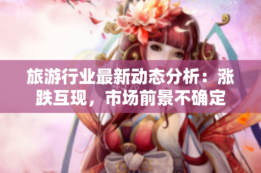 旅游行业最新动态分析：涨跌互现，市场前景不确定