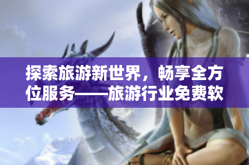 探索旅游新世界，畅享全方位服务——旅游行业免费软件下载安装指南
