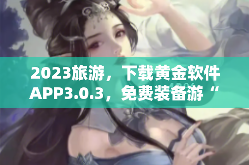 2023旅游，下载黄金软件APP3.0.3，免费装备游“装”指南