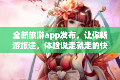 全新旅游app发布，让你畅游旅途，体验说走就走的快感！