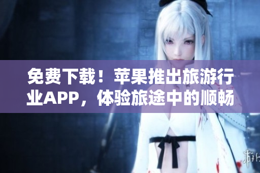 免费下载！苹果推出旅游行业APP，体验旅途中的顺畅之旅