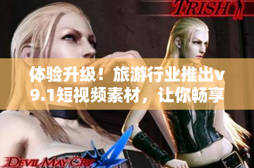 体验升级！旅游行业推出v9.1短视频素材，让你畅享更精彩的旅程