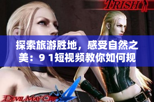 探索旅游胜地，感受自然之美：9 1短视频教你如何规划最佳旅游路线