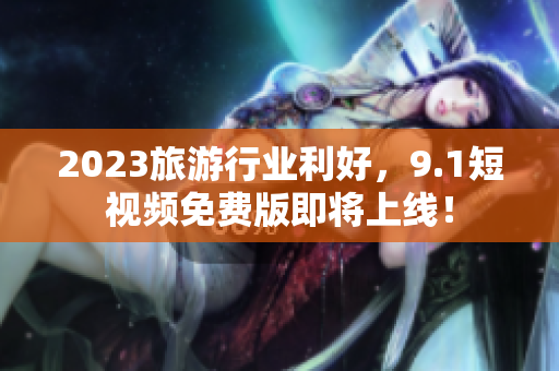 2023旅游行业利好，9.1短视频免费版即将上线！