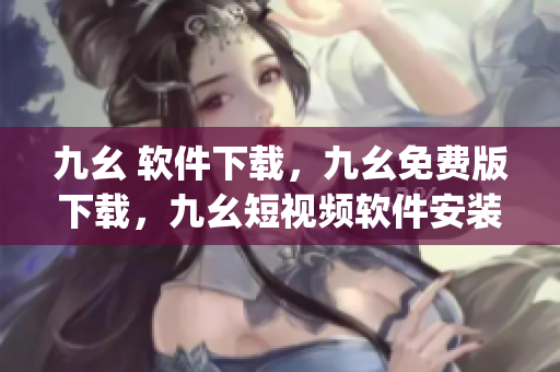 九幺 软件下载，九幺免费版下载，九幺短视频软件安装免费版，九幺破解下载键接，九幺软件下载安装----qCgwh6IYXrrK