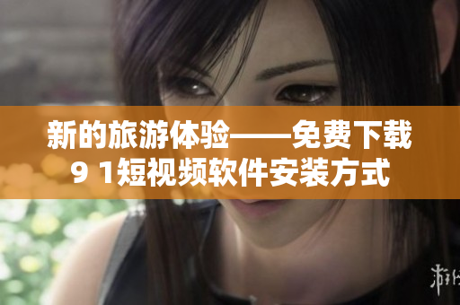 新的旅游体验——免费下载9 1短视频软件安装方式