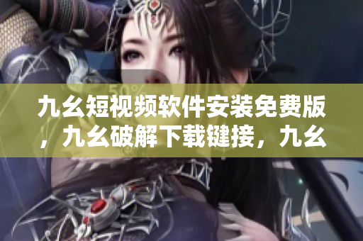 九幺短视频软件安装免费版，九幺破解下载键接，九幺软件下载安装，九幺下载，九幺免费版下载安装----8Pa7x1dBL0wU