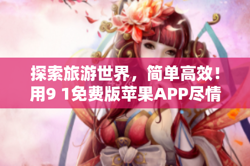 探索旅游世界，简单高效！用9 1免费版苹果APP尽情畅游