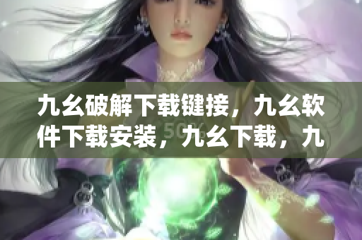 九幺破解下载键接，九幺软件下载安装，九幺下载，九幺免费版下载安装，九幺免费版网站nba----O88Rzn8mTgZb