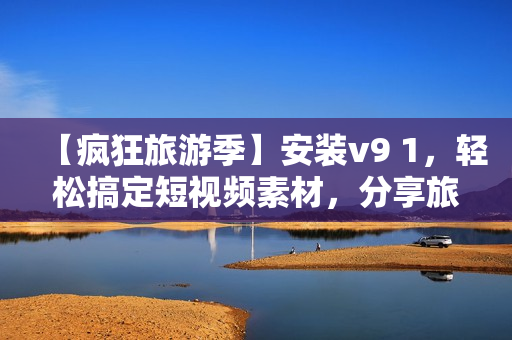 【疯狂旅游季】安装v9 1，轻松搞定短视频素材，分享旅游美景！