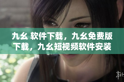 九幺 软件下载，九幺免费版下载，九幺短视频软件安装免费版，九幺破解下载键接，九幺软件下载安装----UVDPZpJkogvJ