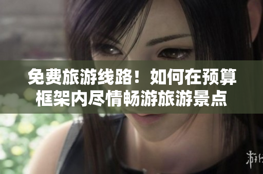 免费旅游线路！如何在预算框架内尽情畅游旅游景点