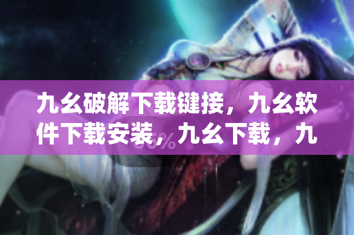 九幺破解下载键接，九幺软件下载安装，九幺下载，九幺免费版下载安装，九幺免费版网站nba----HpC0rP46Xax2