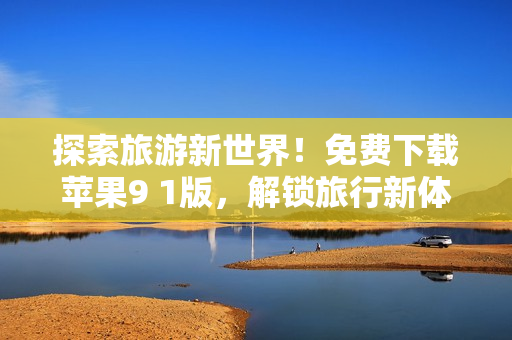 探索旅游新世界！免费下载苹果9 1版，解锁旅行新体验！