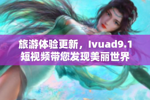 旅游体验更新，Ivuad9.1短视频带您发现美丽世界