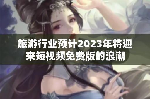 旅游行业预计2023年将迎来短视频免费版的浪潮