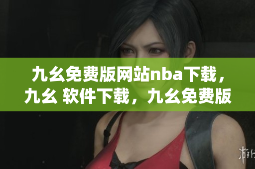 九幺免费版网站nba下载，九幺 软件下载，九幺免费版下载，九幺短视频软件安装免费版，九幺破解下载键接----iTkChRITy3wP