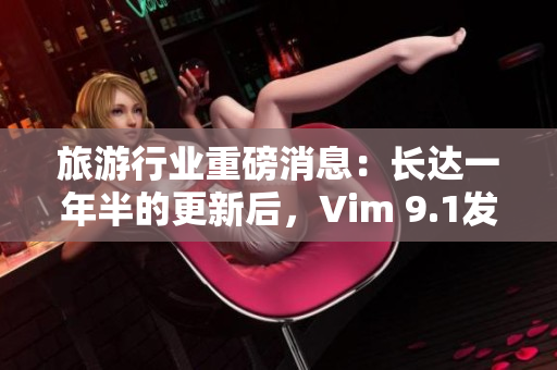 旅游行业重磅消息：长达一年半的更新后，Vim 9.1发布！
