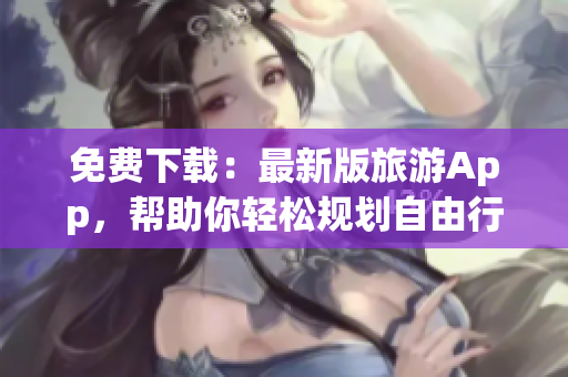 免费下载：最新版旅游App，帮助你轻松规划自由行