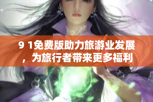 9 1免费版助力旅游业发展，为旅行者带来更多福利
