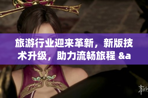 旅游行业迎来革新，新版技术升级，助力流畅旅程 & Vim9改版等你来体验