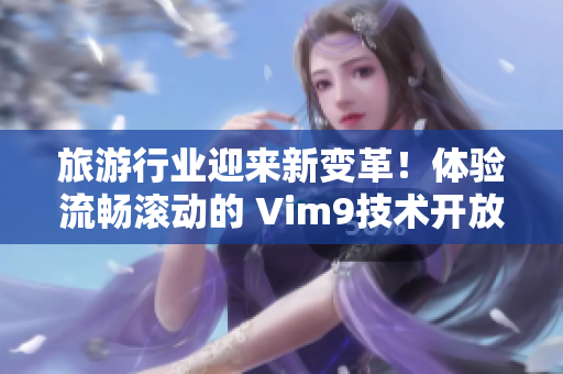 旅游行业迎来新变革！体验流畅滚动的 Vim9技术开放新可能！