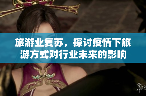 旅游业复苏，探讨疫情下旅游方式对行业未来的影响