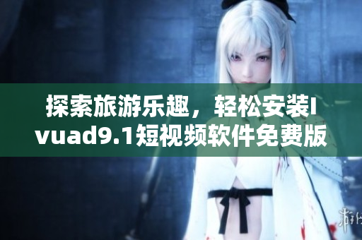探索旅游乐趣，轻松安装Ivuad9.1短视频软件免费版