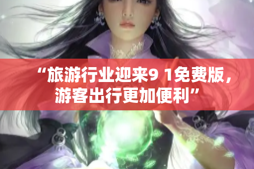 “旅游行业迎来9 1免费版，游客出行更加便利”