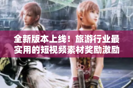 全新版本上线！旅游行业最实用的短视频素材奖励激励你的创意