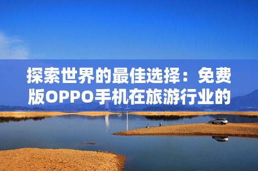 探索世界的最佳选择：免费版OPPO手机在旅游行业的应用