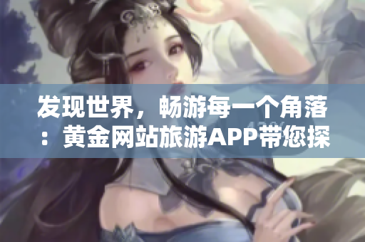 发现世界，畅游每一个角落：黄金网站旅游APP带您探索国外之美！