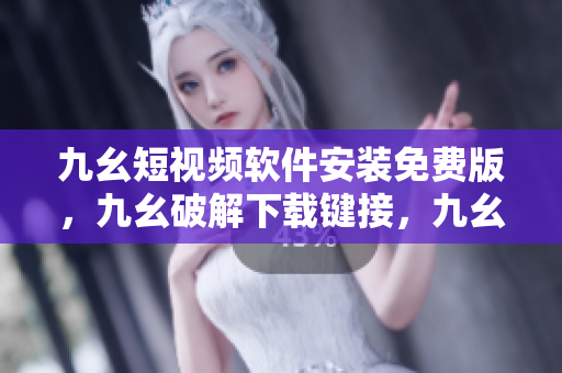 九幺短视频软件安装免费版，九幺破解下载键接，九幺软件下载安装，九幺下载，九幺免费版下载安装----bZSR3TWRO8GF